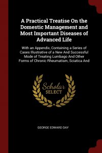 A Practical Treatise On the Domestic Management and Most Important Diseases of Advanced Life. With an Appendix, Containing a Series of Cases Illustrative of a New And Successful Mode of Treat George Edward Day купить читать скачать онлайн - BookMix.ru