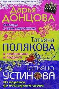 Дарья Донцова. Легенда о трех мартышках. Татьяна Полякова. 4 любовника и подруга. Татьяна Устинова. От первого до последнего слова