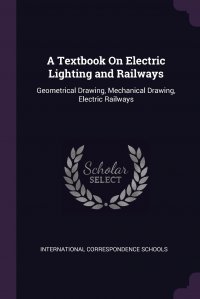 A Textbook On Electric Lighting and Railways. Geometrical Drawing, Mechanical Drawing, Electric Railways International Correspondence Schools купить читать скачать онлайн - BookMix.ru