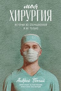 Моя хирургия: Истории из операционной и не только Андрей Убогий купить читать скачать онлайн - BookMix.ru