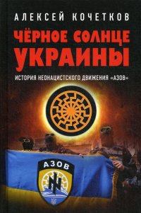 Черное солнце Украины. История неонацистского движения Азов, А. В. Кочетков