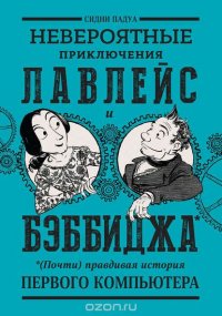 Невероятные приключения Лавлейс и Бэббиджа. (Почти) правдивая история первого компьютера, Сидни Падуа Невероятные приключения Лавлейс и Бэббиджа. (Почти) правдивая история первого компьютера, Сидни Падуа