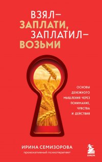 Обложка книги Взял – заплати, заплатил – возьми. Основы денежного мышления через понимание, чувства и действия, Ирина Николаевна Семизорова