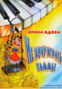 Не хочу играть гаммы. Учебное пособие для музыкальных школ Ядова Ирина купить читать скачать онлайн - BookMix.ru