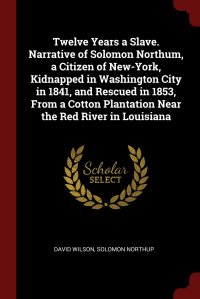 Twelve Years a Slave. Narrative of Solomon Northum, a Citizen of New-York, Kidnapped in Washington City in 1841, and Rescued in 1853, From a Cotton Plantation Near the Red River in Louisiana David Wilson, Solomon Northup купить читать скачать онлайн - BookMix.ru