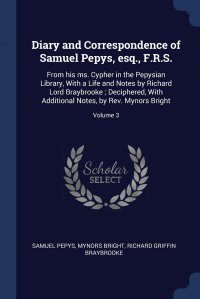 Diary and Correspondence of Samuel Pepys, esq., F.R.S. From his ms. Cypher in the Pepysian Library, With a Life and Notes by Richard Lord Braybrooke ; Deciphered, With Additional Notes, by Re