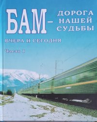 БАМ – дорога нашей судьбы: вчера и сегодня : В 3 ч. Ч. I. Северобайкальский регион Восточно-Сибирской железной дороги