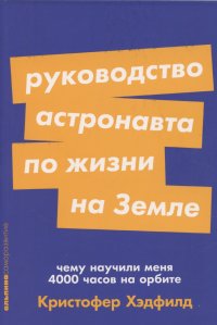 Руководство астронавта по жизни на Земле. Чему научили меня 4000 часов на орбите - Кристофер Хэдфилд