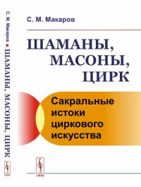 Шаманы, масоны, цирк. Сакральные истоки циркового искусства С. М. Макаров купить читать скачать онлайн - BookMix.ru