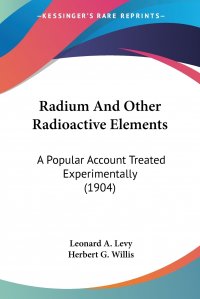 Radium And Other Radioactive Elements. A Popular Account Treated Experimentally (1904) Leonard A. Levy, Herbert G. Willis купить читать скачать онлайн - BookMix.ru