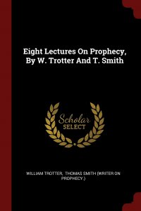 Eight Lectures On Prophecy, By W. Trotter And T. Smith William Trotter, Thomas Smith (writer on prophecy.) купить читать скачать онлайн - BookMix.ru