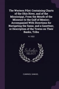 The Western Pilot. Containing Charts of the Ohio River, and of the Mississippi, From the Mouth of the Missouri to the Gulf of Mexico ; Accompanied With Directions for Navigating the Same, and Samuel Cumings купить читать скачать онлайн - BookMix.ru