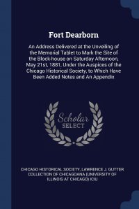 Fort Dearborn. An Address Delivered at the Unveiling of the Memorial Tablet to Mark the Site of the Block-house on Saturday Afternoon, May 21st, 1881, Under the Auspices of the Chicago Histor Chicago Historical Society, Lawrence J. Gutter Collection of Chicago купить читать скачать онлайн - BookMix.ru