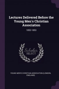 Lectures Delivered Before the Young Men's Christian Association. 1852-1853, Young Men's Christian Association (Londo