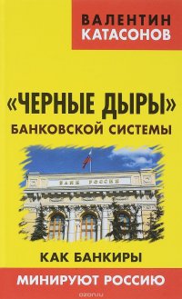 "Черные дыры" банковской системы. Как банкиры минируют Россию Валентин Катасонов купить читать скачать онлайн - BookMix.ru