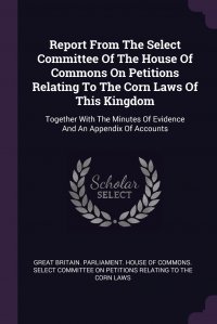 Report From The Select Committee Of The House Of Commons On Petitions Relating To The Corn Laws Of This Kingdom. Together With The Minutes Of Evidence And An Appendix Of Accounts Great Britain. Parliament. House of Comm купить читать скачать онлайн - BookMix.ru