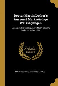 Doctor Martin Luther's Ausserst Merkwurdige Weissagungen. Gesammelt Dreissig Jahre Nach Seinem Tode, Im Jahre 1576