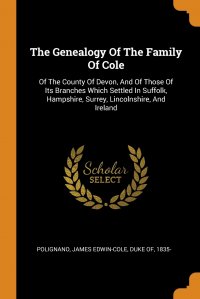 The Genealogy Of The Family Of Cole. Of The County Of Devon, And Of Those Of Its Branches Which Settled In Suffolk, Hampshire, Surrey, Lincolnshire, And Ireland James Edwin-Cole duke of 18 Polignano купить читать скачать онлайн - BookMix.ru