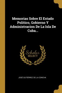 Memorias Sobre El Estado Politico, Gobierno Y Administracion De La Isla De Cuba... Jos&eacute; Guti&eacute;rrez de la Concha купить читать скачать онлайн - BookMix.ru