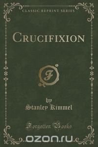 Crucifixion (Classic Reprint) Stanley Kimmel купить читать скачать онлайн - BookMix.ru