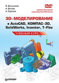 3D-моделирование в AutoCAD, КОМПАС-3D, SolidWorks, Inventor, T-Flex. Учебный курс (+ DVD-ROM), В. Большаков, А. Бочков, А. Сергеев