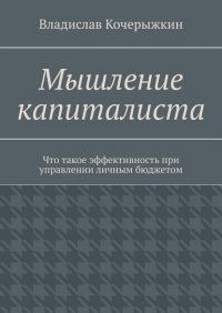 Мышление капиталиста. Что такое эффективность при управлении личным бюджетом Владислав Кочерыжкин купить читать скачать онлайн - BookMix.ru