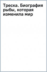 Треска. Биография рыбы, которая изменила мир, Марк Курлански