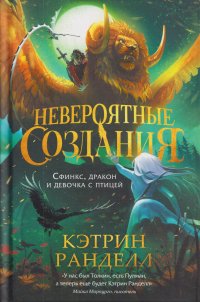 Обложка книги Невероятные создания. Сфинкс, дракон и девочка с птицей, Кэтрин Ранделл