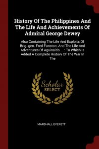History Of The Philippines And The Life And Achievements Of Admiral George Dewey. Also Containing The Life And Exploits Of Brig.-gen. Fred Funston, And The Life And Adventures Of Aguinaldo  Marshall Everett купить читать скачать онлайн - BookMix.ru