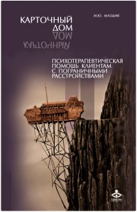 Карточный дом. Психотерапевтическая помощь клиентам с пограничными расстройствами Карточный дом. Психотерапевтическая помощь клиентам с пограничными расстройствами