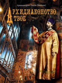 Архидиаконство твое. История жизни и служения Великого Архидиакона Константина Розова (Нижегородский