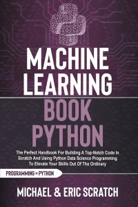 Machine Learning Book Python. The Perfect Handbook For Building A Top-Notch Code In Scratch And Using Python Data Science Programming To Elevate Your Skills Out Of The Ordinary Michael and Eric Scratch купить читать скачать онлайн - BookMix.ru
