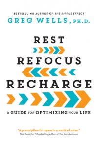 Rest, Refocus, Recharge: A Guide for Optimizing Your Life, Greg Wells