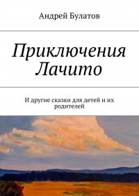 Приключения Лачито. И другие сказки для детей и их родителей Андрей Булатов купить читать скачать онлайн - BookMix.ru