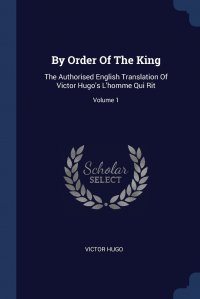 By Order Of The King. The Authorised English Translation Of Victor Hugo's L'homme Qui Rit; Volume 1 Victor Hugo купить читать скачать онлайн - BookMix.ru