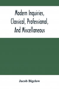Modern Inquiries, Classical, Professional, And Miscellaneous, Jacob Bigelow