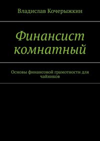 Финансист комнатный. Основы финансовой грамотности для чайников Владислав Кочерыжкин купить читать скачать онлайн - BookMix.ru