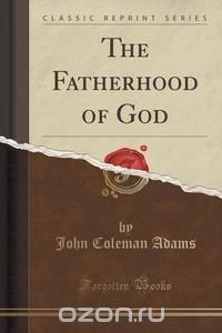 The Fatherhood of God (Classic Reprint), John Coleman Adams