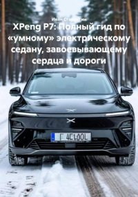 XPeng P7: Полный гид по «умному» электрическому седану, завоевывающему сердца и дороги Иван Владимирович Старостин купить читать скачать онлайн - BookMix.ru