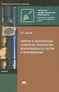 Монтаж и эксплуатация санитарно-технических, вентиляционных систем и оборудования, К. С. Орлов Монтаж и эксплуатация санитарно-технических, вентиляционных систем и оборудования, К. С. Орлов