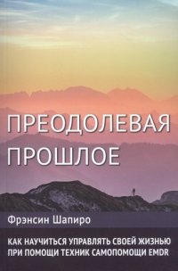 Преодолевая прошлое. Как научиться управлять своей жизнью при помощи ...