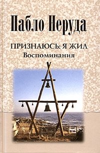 Признаюсь: я жил, Пабло Неруда Признаюсь: я жил, Пабло Неруда
