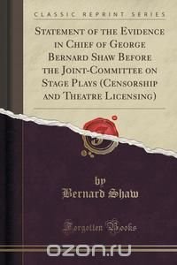 Statement of the Evidence in Chief of George Bernard Shaw Before the Joint-Committee on Stage Plays (Censorship and Theatre Licensing) (Classic Reprint) Bernard Shaw купить читать скачать онлайн - BookMix.ru