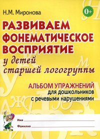 Развиваем фонематическое восприятие у детей старшей логогруппы. Альбом упражнений для дошкольников с речевыми нарушениями Н. М. Миронова купить читать скачать онлайн - BookMix.ru