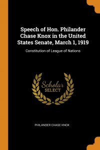 Speech of Hon. Philander Chase Knox in the United States Senate, March 1, 1919. Constitution of League of Nations