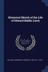 Historical Sketch of the Life of Edward Biddle Latch William D Ashworth, Edward B. 1833-1911 Latch купить читать скачать онлайн - BookMix.ru