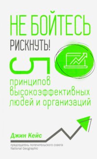 Не бойтесь рискнуть! 5 принципов высокоэффективных людей и организаций, Джин Кейс Не бойтесь рискнуть! 5 принципов высокоэффективных людей и организаций, Джин Кейс