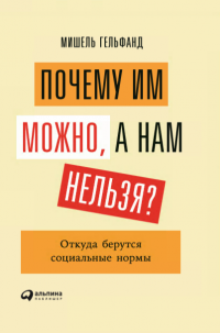 Почему им можно, а нам нельзя? Откуда берутся социальные нормы, Мишель Гельфанд Почему им можно, а нам нельзя? Откуда берутся социальные нормы, Мишель Гельфанд