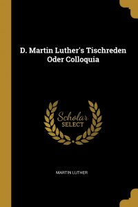 D. Martin Luther's Tischreden Oder Colloquia