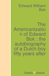 The Americanization of Edward Bok : the autobiography of a Dutch boy fifty years after Edward William  Bok купить читать скачать онлайн - BookMix.ru